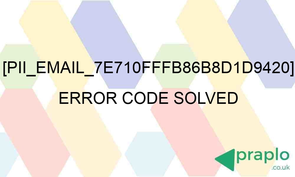 pii email 7e710fffb86b8d1d9420 error code solved 27996 - [pii_email_7e710fffb86b8d1d9420] Error Code Solved