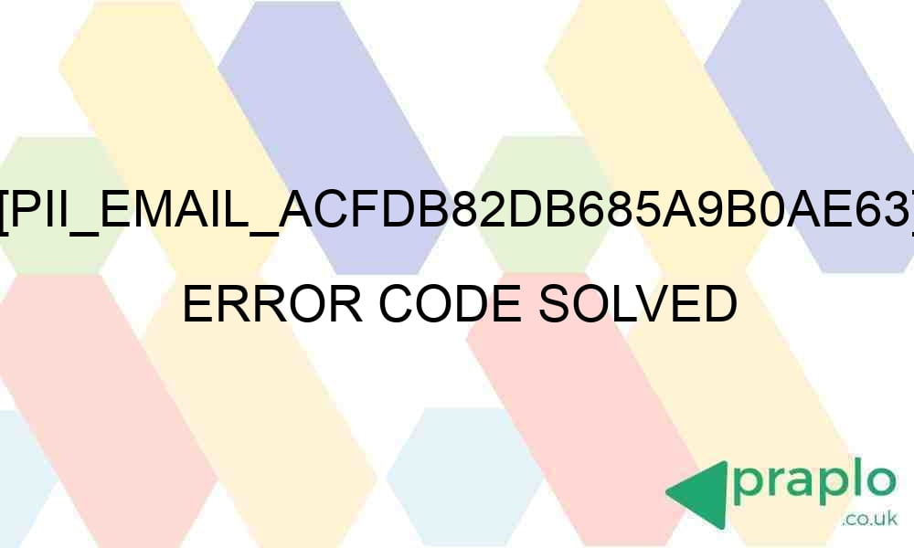 pii email acfdb82db685a9b0ae63 error code solved 28381 - [pii_email_acfdb82db685a9b0ae63] Error Code Solved