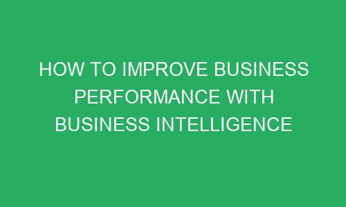 how to improve business performance with business intelligence 75410 - How To Improve Business Performance With Business Intelligence